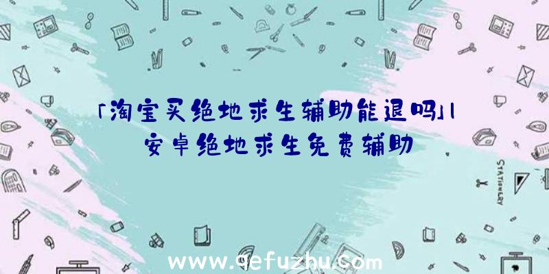 「淘宝买绝地求生辅助能退吗」|安卓绝地求生免费辅助